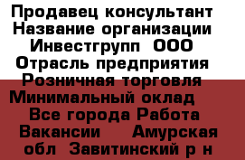 Продавец-консультант › Название организации ­ Инвестгрупп, ООО › Отрасль предприятия ­ Розничная торговля › Минимальный оклад ­ 1 - Все города Работа » Вакансии   . Амурская обл.,Завитинский р-н